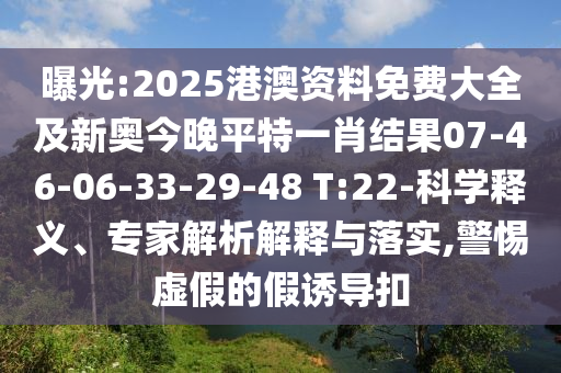 曝光:2025港澳資料免費(fèi)大全及新奧今晚平特一肖結(jié)果07-46-06-33-29-48 T:22-科學(xué)釋義、專家解析解釋與落實(shí),警惕虛假的假誘導(dǎo)扣
