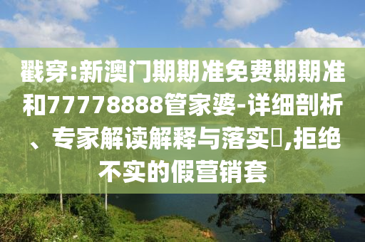 戳穿:新澳門期期準(zhǔn)免費期期準(zhǔn)和77778888管家婆-詳細(xì)剖析、專家解讀解釋與落實?,拒絕不實的假營銷套