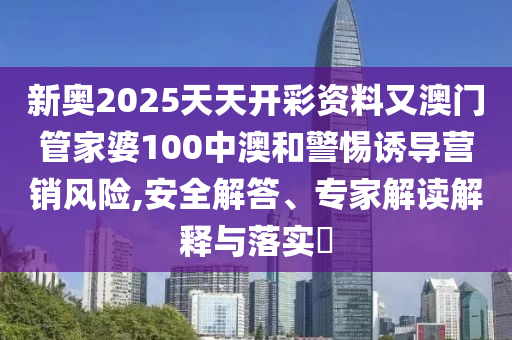 新奧2025天天開(kāi)彩資料又澳門(mén)管家婆100中澳和警惕誘導(dǎo)營(yíng)銷(xiāo)風(fēng)險(xiǎn),安全解答、專(zhuān)家解讀解釋與落實(shí)?