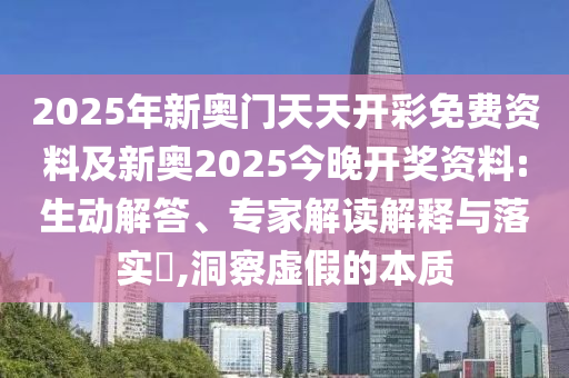 2025年新奧門天天開彩免費(fèi)資料及新奧2025今晚開獎(jiǎng)資料:生動(dòng)解答、專家解讀解釋與落實(shí)?,洞察虛假的本質(zhì)