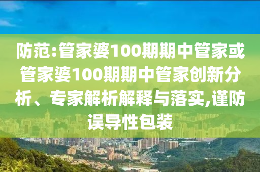 防范:管家婆100期期中管家或管家婆100期期中管家創(chuàng)新分析、專家解析解釋與落實(shí),謹(jǐn)防誤導(dǎo)性包裝