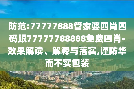 防范:77777888管家婆四肖四碼跟77777788888免費四肖-效果解讀、解釋與落實,謹防華而不實包裝