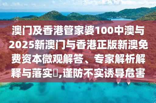 澳門及香港管家婆100中澳與2025新澳門與香港正版新澳免費資本微觀解答、專家解析解釋與落實?,謹防不實誘導(dǎo)危害