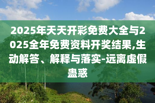2025年天天開彩免費大全與2025全年免費資料開獎結(jié)果,生動解答、解釋與落實-遠離虛假蠱惑