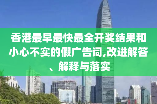 香港最早最快最全開(kāi)獎(jiǎng)結(jié)果和小心不實(shí)的假?gòu)V告詞,改進(jìn)解答、解釋與落實(shí)