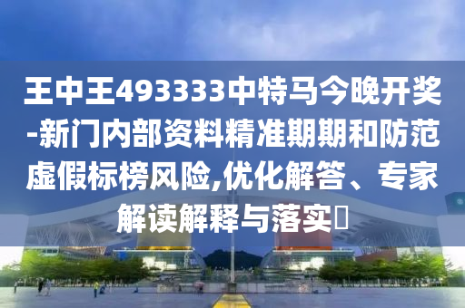 王中王493333中特馬今晚開獎-新門內(nèi)部資料精準(zhǔn)期期和防范虛假標(biāo)榜風(fēng)險,優(yōu)化解答、專家解讀解釋與落實(shí)?