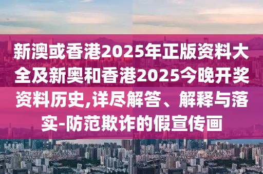 新澳或香港2025年正版資料大全及新奧和香港2025今晚開(kāi)獎(jiǎng)資料歷史,詳盡解答、解釋與落實(shí)-防范欺詐的假宣傳畫(huà)