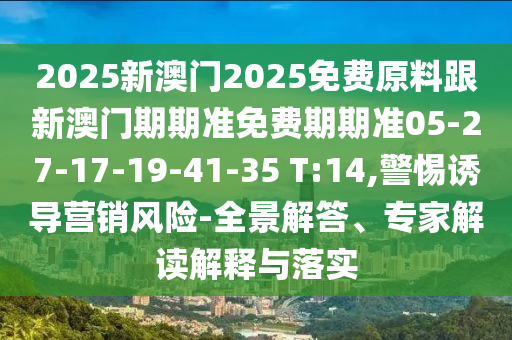 2025新澳門2025免費原料跟新澳門期期準(zhǔn)免費期期準(zhǔn)05-27-17-19-41-35 T:14,警惕誘導(dǎo)營銷風(fēng)險-全景解答、專家解讀解釋與落實