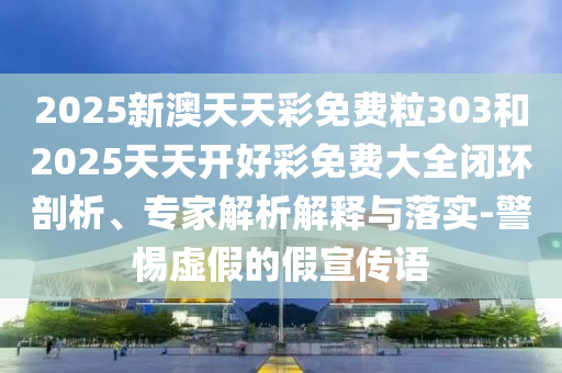 2025新澳天天彩免費(fèi)粒303和2025天天開(kāi)好彩免費(fèi)大全閉環(huán)剖析、專(zhuān)家解析解釋與落實(shí)-警惕虛假的假宣傳語(yǔ)
