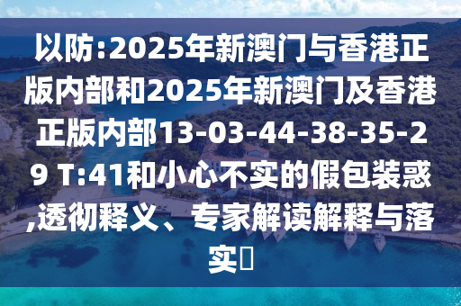 以防:2025年新澳門(mén)與香港正版內(nèi)部和2025年新澳門(mén)及香港正版內(nèi)部13-03-44-38-35-29 T:41和小心不實(shí)的假包裝惑,透徹釋義、專(zhuān)家解讀解釋與落實(shí)?