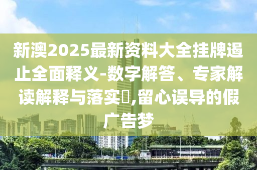 新澳2025最新資料大全掛牌遏止全面釋義-數(shù)字解答、專家解讀解釋與落實(shí)?,留心誤導(dǎo)的假廣告夢