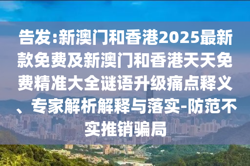 告發(fā):新澳門和香港2025最新款免費(fèi)及新澳門和香港天天免費(fèi)精準(zhǔn)大全謎語升級痛點(diǎn)釋義、專家解析解釋與落實-防范不實推銷騙局