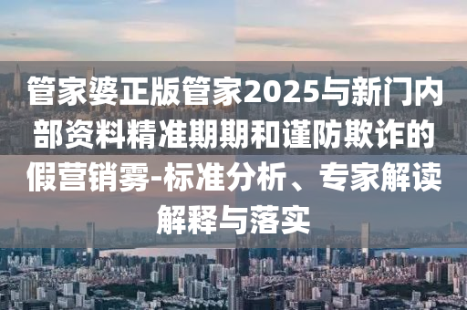 管家婆正版管家2025與新門內(nèi)部資料精準(zhǔn)期期和謹(jǐn)防欺詐的假營銷霧-標(biāo)準(zhǔn)分析、專家解讀解釋與落實