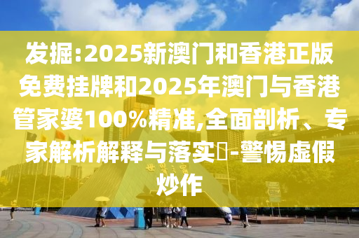 發(fā)掘:2025新澳門和香港正版免費掛牌和2025年澳門與香港管家婆100%精準(zhǔn),全面剖析、專家解析解釋與落實?-警惕虛假炒作