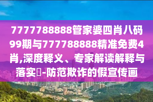 7777788888管家婆四肖八碼99期與777788888精準(zhǔn)免費4肖,深度釋義、專家解讀解釋與落實?-防范欺詐的假宣傳畫