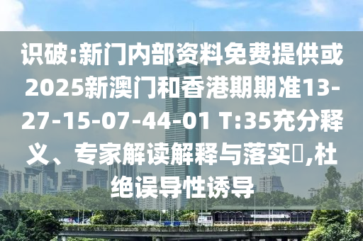 識破:新門內部資料免費提供或2025新澳門和香港期期準13-27-15-07-44-01 T:35充分釋義、專家解讀解釋與落實?,杜絕誤導性誘導