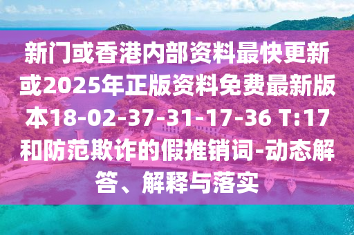新門或香港內部資料最快更新或2025年正版資料免費最新版本18-02-37-31-17-36 T:17和防范欺詐的假推銷詞-動態(tài)解答、解釋與落實