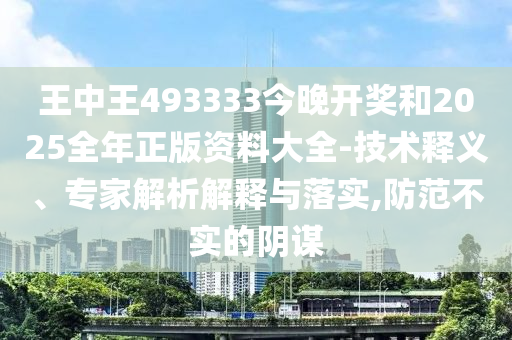 王中王493333今晚開獎和2025全年正版資料大全-技術釋義、專家解析解釋與落實,防范不實的陰謀