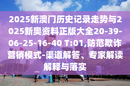2025新澳門歷史記錄走勢與2025新奧資料正版大全20-39-06-25-16-40 T:01,防范欺詐營銷模式-渠道解答、專家解讀解釋與落實