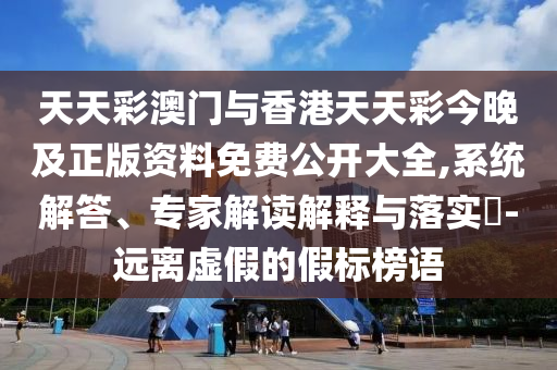 天天彩澳門與香港天天彩今晚及正版資料免費公開大全,系統(tǒng)解答、專家解讀解釋與落實?-遠離虛假的假標榜語