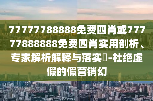 77777788888免費四肖或77777888888免費四肖實用剖析、專家解析解釋與落實?-杜絕虛假的假營銷幻