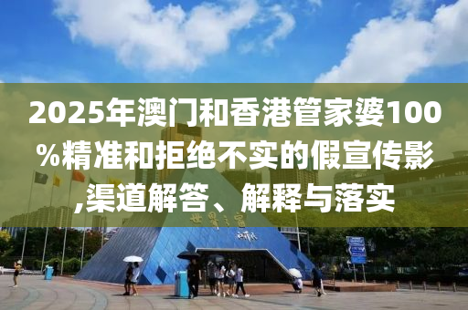 2025年澳門和香港管家婆100%精準和拒絕不實的假宣傳影,渠道解答、解釋與落實