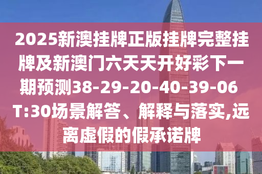 2025新澳掛牌正版掛牌完整掛牌及新澳門六天天開好彩下一期預測38-29-20-40-39-06 T:30場景解答、解釋與落實,遠離虛假的假承諾牌