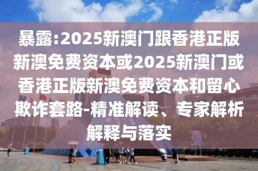暴露:2025新澳門跟香港正版新澳免費資本或2025新澳門或香港正版新澳免費資本和留心欺詐套路-精準解讀、專家解析解釋與落實