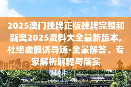 2025澳門掛牌正版掛牌完整和新奧2025資料大全最新版本,杜絕虛假誘導(dǎo)鏈-全景解答、專家解析解釋與落實(shí)