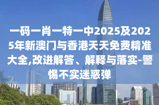 一碼一肖一特一中2025及2025年新澳門與香港天天免費(fèi)精準(zhǔn)大全,改進(jìn)解答、解釋與落實(shí)-警惕不實(shí)迷惑彈