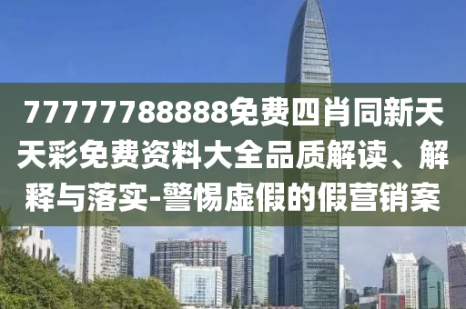 77777788888免費(fèi)四肖同新天天彩免費(fèi)資料大全品質(zhì)解讀、解釋與落實(shí)-警惕虛假的假營(yíng)銷(xiāo)案