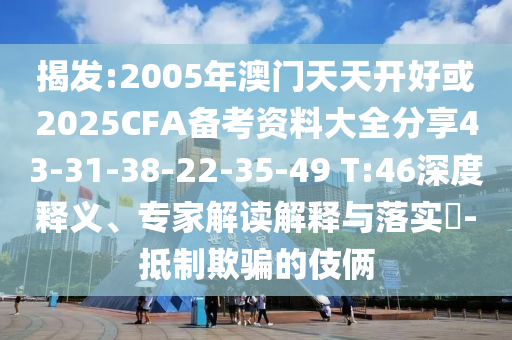 揭發(fā):2005年澳門天天開好或2025CFA備考資料大全分享43-31-38-22-35-49 T:46深度釋義、專家解讀解釋與落實?-抵制欺騙的伎倆