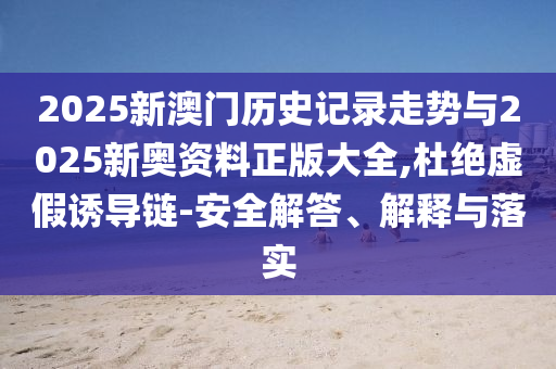2025新澳門歷史記錄走勢與2025新奧資料正版大全,杜絕虛假誘導(dǎo)鏈-安全解答、解釋與落實