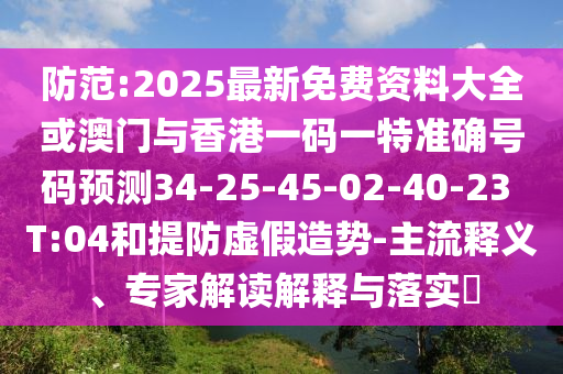 防范:2025最新免費資料大全或澳門與香港一碼一特準確號碼預測34-25-45-02-40-23 T:04和提防虛假造勢-主流釋義、專家解讀解釋與落實?