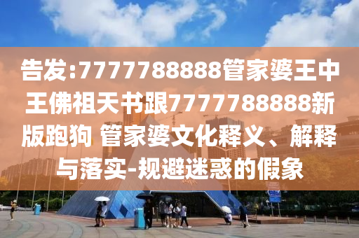 告發(fā):7777788888管家婆王中王佛祖天書(shū)跟7777788888新版跑狗 管家婆文化釋義、解釋與落實(shí)-規(guī)避迷惑的假象