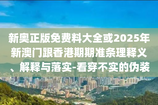 新奧正版免費(fèi)料大全或2025年新澳門跟香港期期準(zhǔn)條理釋義、解釋與落實(shí)-看穿不實(shí)的偽裝