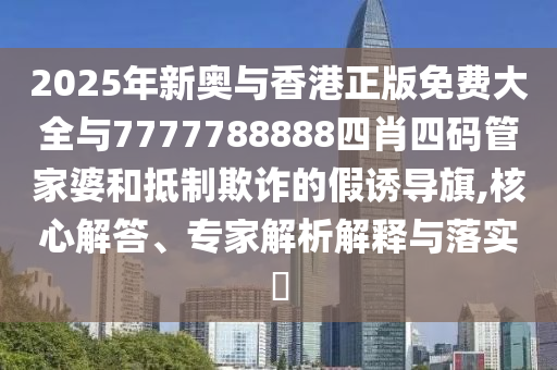 2025年新奧與香港正版免費(fèi)大全與7777788888四肖四碼管家婆和抵制欺詐的假誘導(dǎo)旗,核心解答、專家解析解釋與落實?