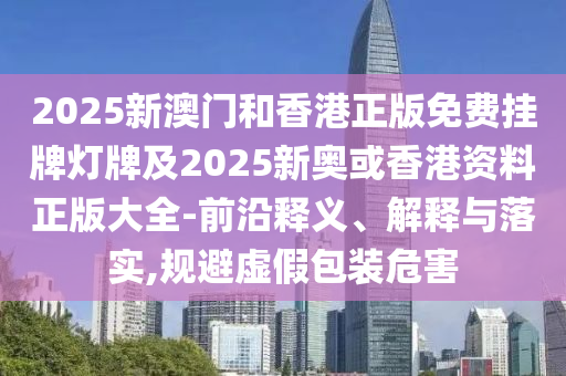 2025新澳門和香港正版免費掛牌燈牌及2025新奧或香港資料正版大全-前沿釋義、解釋與落實,規(guī)避虛假包裝危害