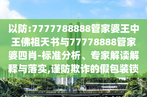 以防:7777788888管家婆王中王佛祖天書(shū)與77778888管家婆四肖-標(biāo)準(zhǔn)分析、專(zhuān)家解讀解釋與落實(shí),謹(jǐn)防欺詐的假包裝鎖