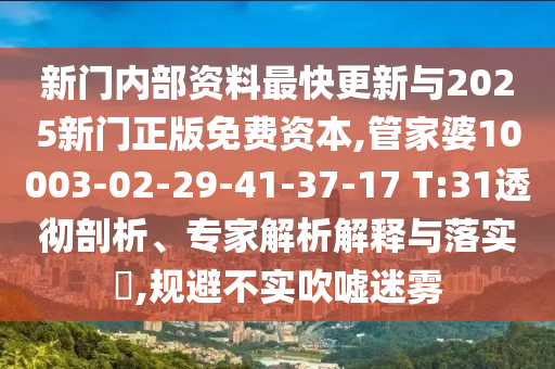 新門內(nèi)部資料最快更新與2025新門正版免費(fèi)資本,管家婆10003-02-29-41-37-17 T:31透徹剖析、專家解析解釋與落實?,規(guī)避不實吹噓迷霧