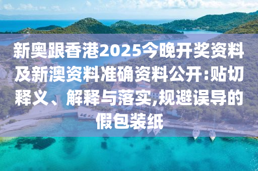 新奧跟香港2025今晚開獎資料及新澳資料準(zhǔn)確資料公開:貼切釋義、解釋與落實,規(guī)避誤導(dǎo)的假包裝紙