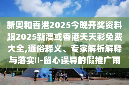 新奧和香港2025今晚開獎資料跟2025新澳或香港天天彩免費大全,通俗釋義、專家解析解釋與落實?-留心誤導(dǎo)的假推廣雨