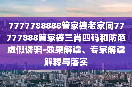 7777788888管家婆老家同77777888管家婆三肖四碼和防范虛假誘騙-效果解讀、專家解讀解釋與落實