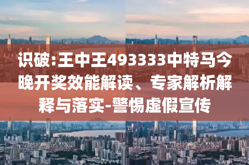 識破:王中王493333中特馬今晚開獎效能解讀、專家解析解釋與落實(shí)-警惕虛假宣傳