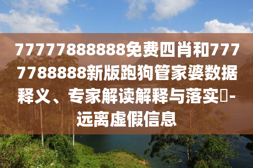 77777888888免費(fèi)四肖和7777788888新版跑狗管家婆數(shù)據(jù)釋義、專(zhuān)家解讀解釋與落實(shí)?-遠(yuǎn)離虛假信息