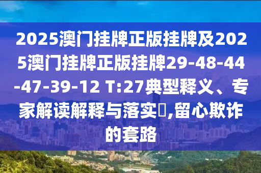 2025澳門掛牌正版掛牌及2025澳門掛牌正版掛牌29-48-44-47-39-12 T:27典型釋義、專家解讀解釋與落實(shí)?,留心欺詐的套路