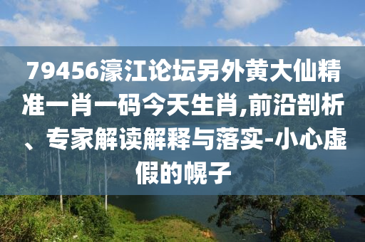 79456濠江論壇另外黃大仙精準一肖一碼今天生肖,前沿剖析、專家解讀解釋與落實-小心虛假的幌子