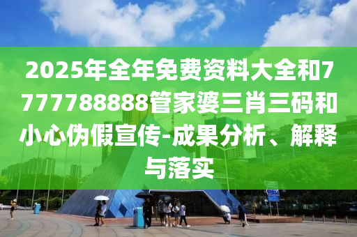 2025年全年免費資料大全和7777788888管家婆三肖三碼和小心偽假宣傳-成果分析、解釋與落實