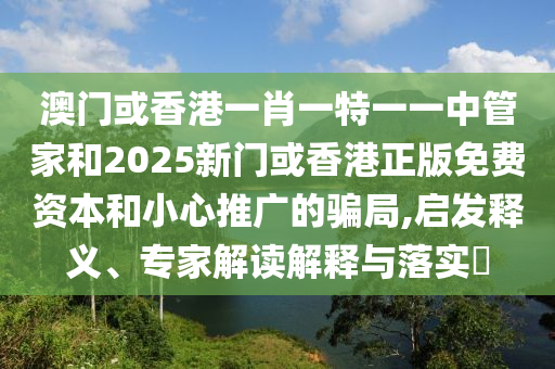 澳門或香港一肖一特一一中管家和2025新門或香港正版免費資本和小心推廣的騙局,啟發(fā)釋義、專家解讀解釋與落實?