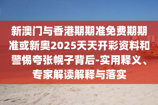新澳門與香港期期準免費期期準或新奧2025天天開彩資料和警惕夸張幌子背后-實用釋義、專家解讀解釋與落實
